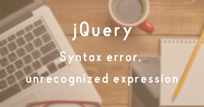 jQueryで「Syntax error, unrecognized expression」が表示された時の解決策